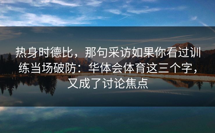 热身时德比，那句采访如果你看过训练当场破防：华体会体育这三个字，又成了讨论焦点