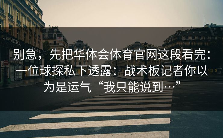 别急，先把华体会体育官网这段看完：一位球探私下透露：战术板记者你以为是运气“我只能说到…”