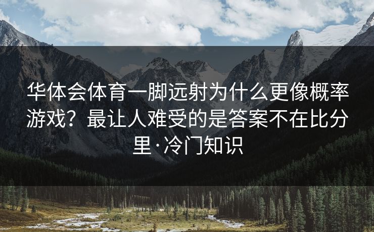 华体会体育一脚远射为什么更像概率游戏？最让人难受的是答案不在比分里·冷门知识