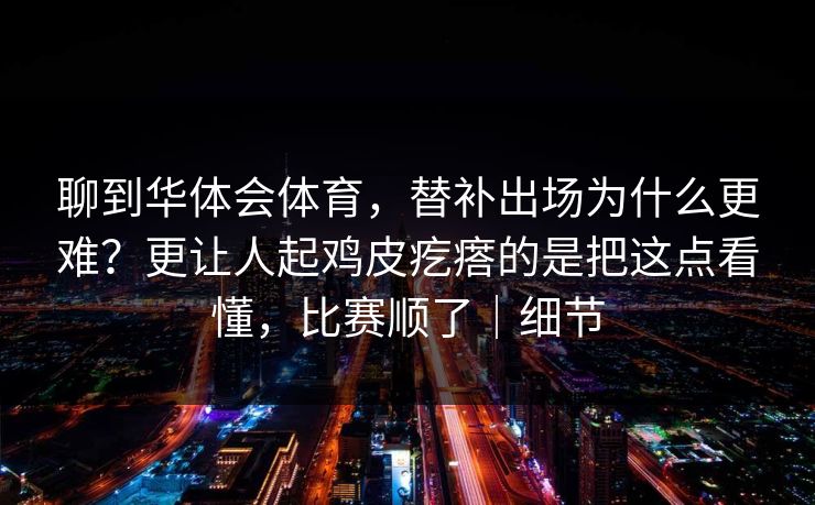聊到华体会体育，替补出场为什么更难？更让人起鸡皮疙瘩的是把这点看懂，比赛顺了｜细节