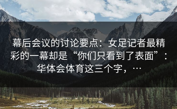 幕后会议的讨论要点：女足记者最精彩的一幕却是“你们只看到了表面”：华体会体育这三个字，…